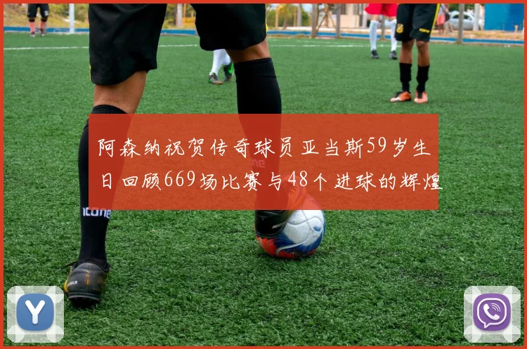 阿森纳祝贺传奇球员亚当斯59岁生日回顾669场比赛与48个进球的辉煌历程