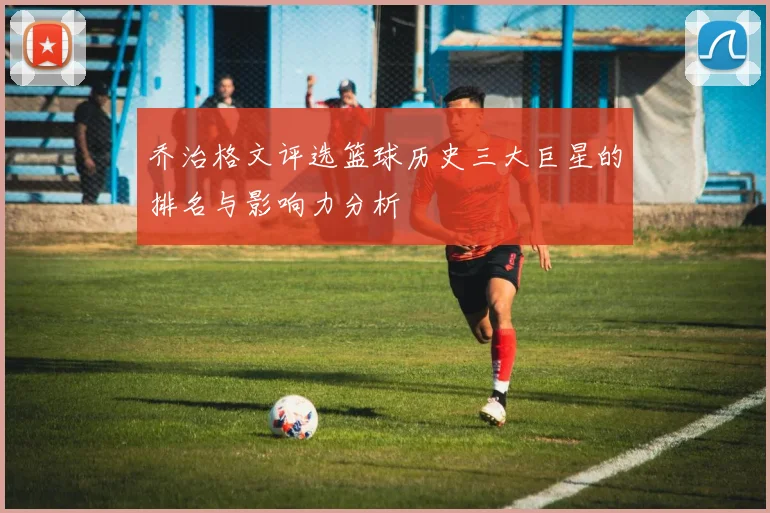 乔治格文评选篮球历史三大巨星的排名与影响力分析