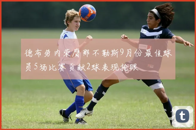 德布劳内荣膺那不勒斯9月份最佳球员5场比赛贡献2球表现抢眼