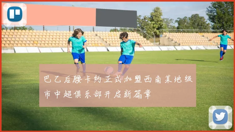 巴乙后腰卡约正式加盟西南某地级市中超俱乐部开启新篇章