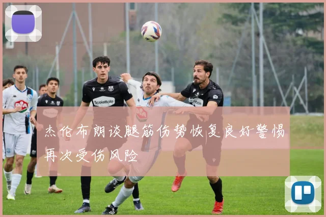 杰伦布朗谈腿筋伤势恢复良好警惕再次受伤风险