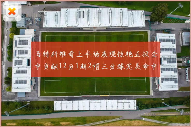 马特科维奇上半场表现惊艳五投全中贡献12分1断2帽三分球完美命中