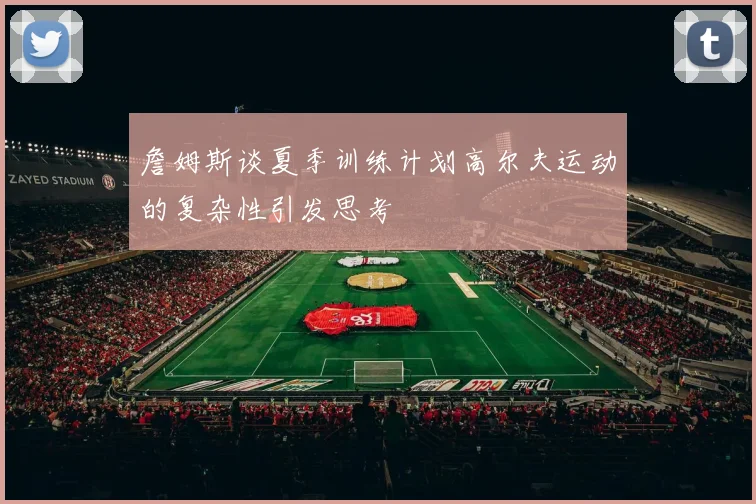 詹姆斯谈夏季训练计划高尔夫运动的复杂性引发思考