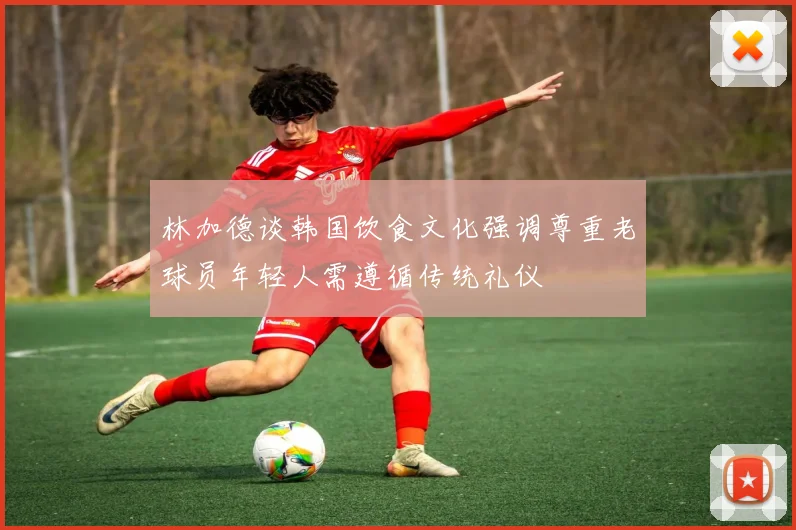 林加德谈韩国饮食文化强调尊重老球员年轻人需遵循传统礼仪