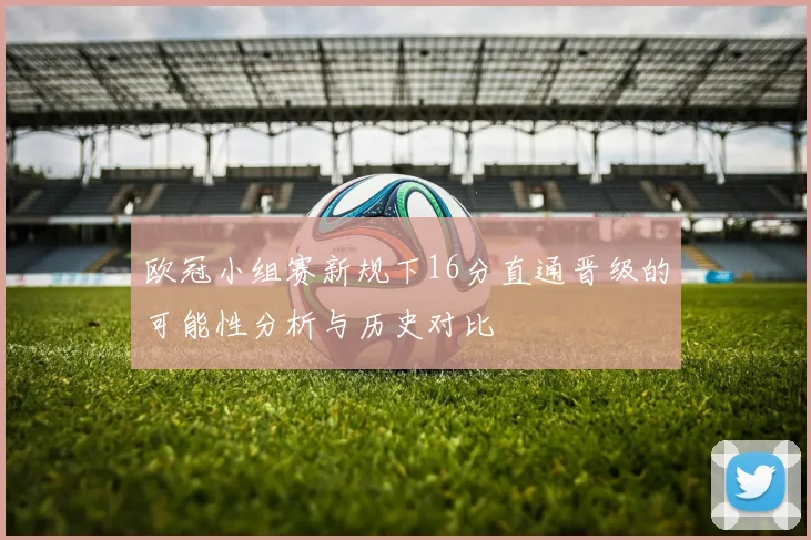 欧冠小组赛新规下16分直通晋级的可能性分析与历史对比