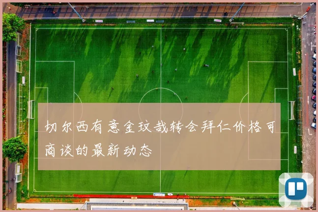 切尔西有意金玟哉转会拜仁价格可商谈的最新动态