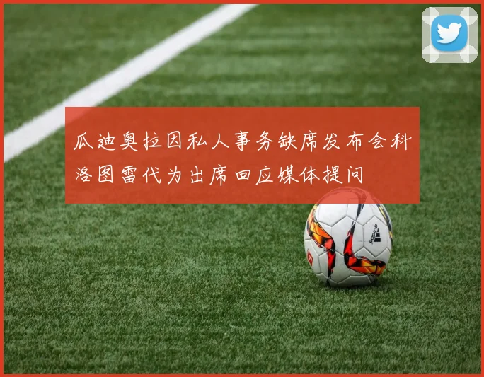 瓜迪奥拉因私人事务缺席发布会科洛图雷代为出席回应媒体提问