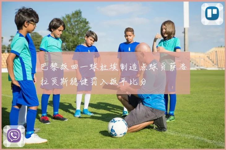巴黎扳回一球杜埃制造点球贡萨洛拉莫斯稳健罚入扳平比分
