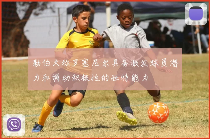 勒伯夫称罗塞尼尔具备激发球员潜力和调动积极性的独特能力