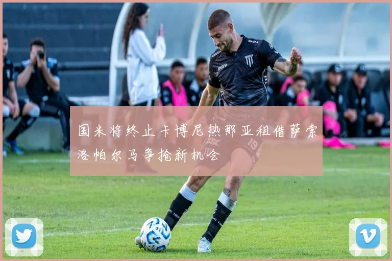 国米将终止卡博尼热那亚租借萨索洛帕尔马争抢新机会