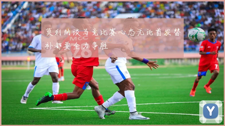莫利纳谈马竞比赛心态无论首发替补都要全力争胜
