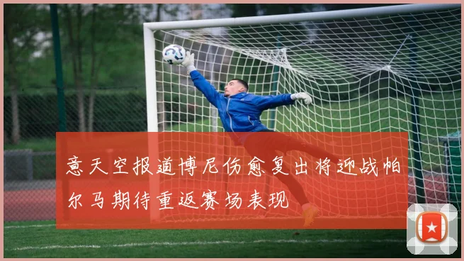 意天空报道博尼伤愈复出将迎战帕尔马期待重返赛场表现