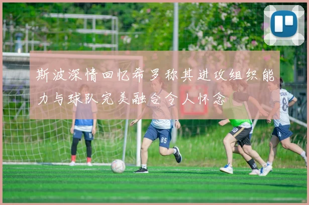 斯波深情回忆希罗称其进攻组织能力与球队完美融合令人怀念