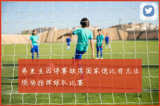 弗里克因停赛缺席国家德比将无法现场指挥球队比赛