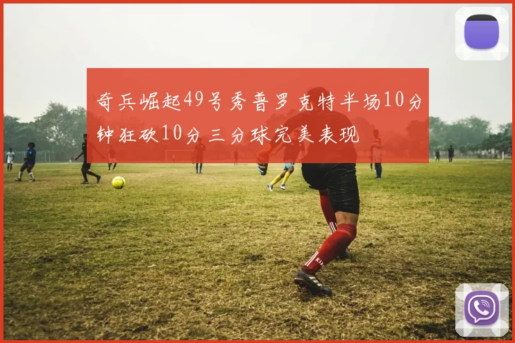 奇兵崛起49号秀普罗克特半场10分钟狂砍10分三分球完美表现