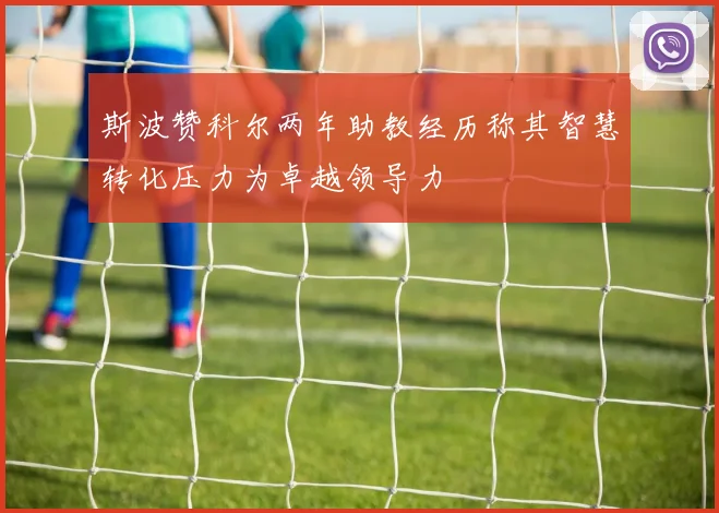 斯波赞科尔两年助教经历称其智慧转化压力为卓越领导力