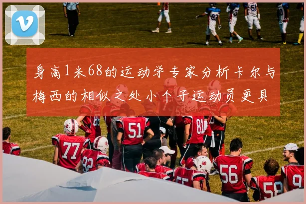 身高1米68的运动学专家分析卡尔与梅西的相似之处小个子运动员更具灵活性与敏捷性