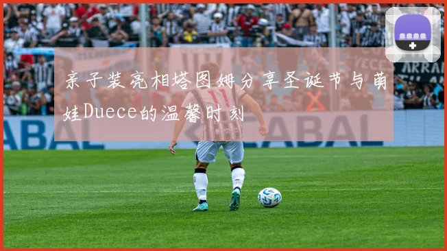 亲子装亮相塔图姆分享圣诞节与萌娃Duece的温馨时刻