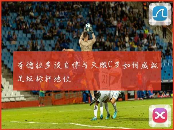 夸德拉多谈自律与天赋C罗如何成就足坛标杆地位