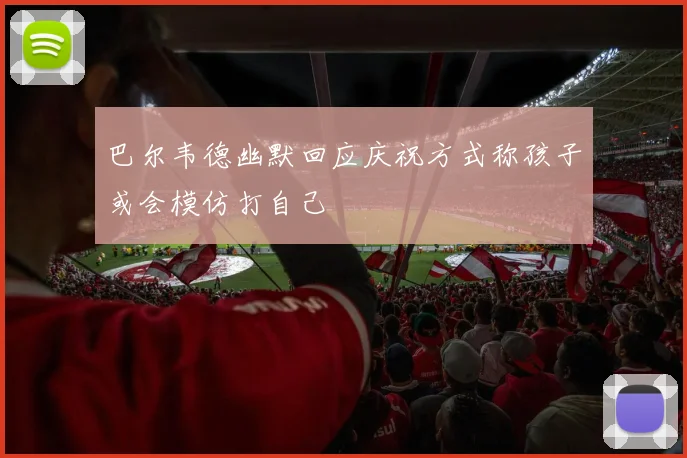 巴尔韦德幽默回应庆祝方式称孩子或会模仿打自己