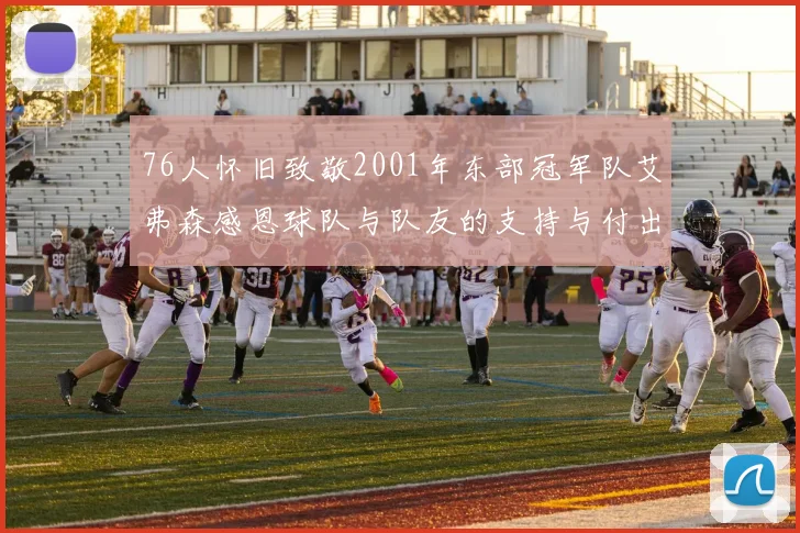 76人怀旧致敬2001年东部冠军队艾弗森感恩球队与队友的支持与付出