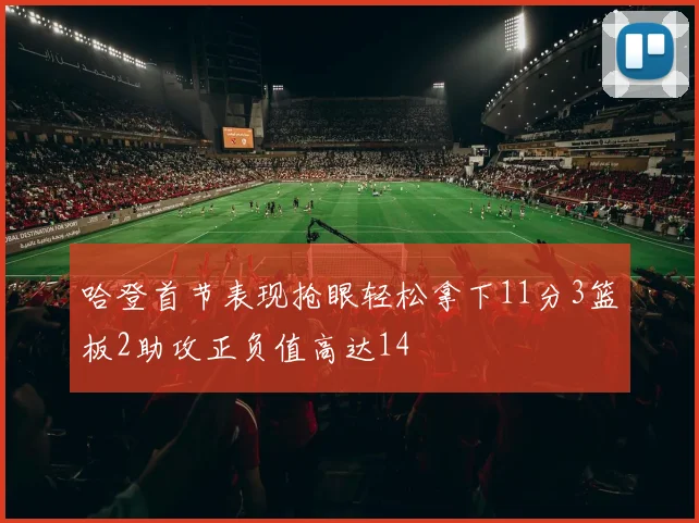 哈登首节表现抢眼轻松拿下11分3篮板2助攻正负值高达14