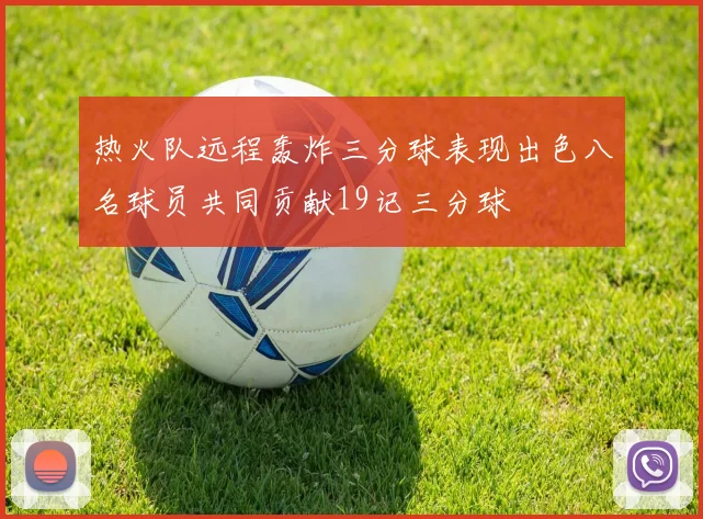 热火队远程轰炸三分球表现出色八名球员共同贡献19记三分球