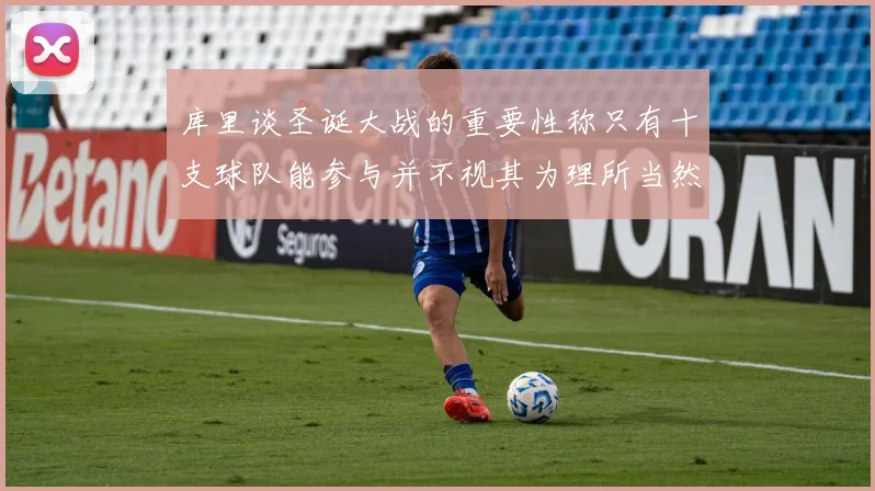 库里谈圣诞大战的重要性称只有十支球队能参与并不视其为理所当然