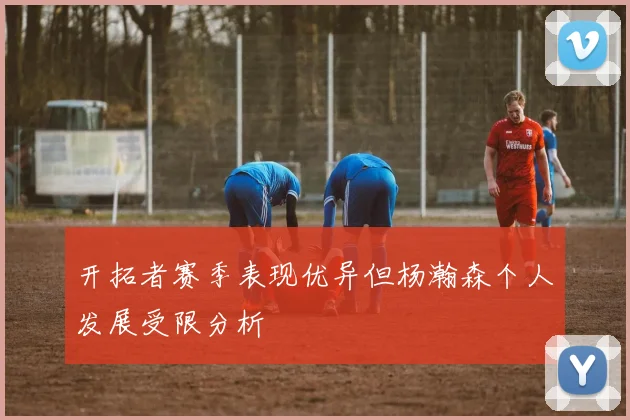 开拓者赛季表现优异但杨瀚森个人发展受限分析