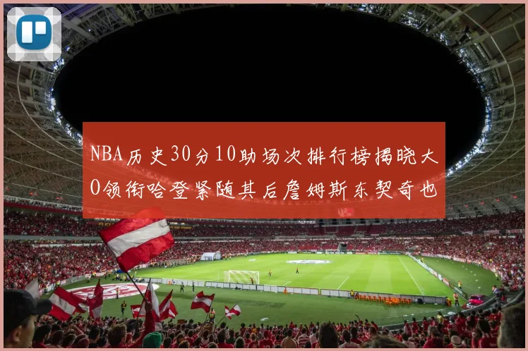 NBA历史30分10助场次排行榜揭晓大O领衔哈登紧随其后詹姆斯东契奇也在榜单中