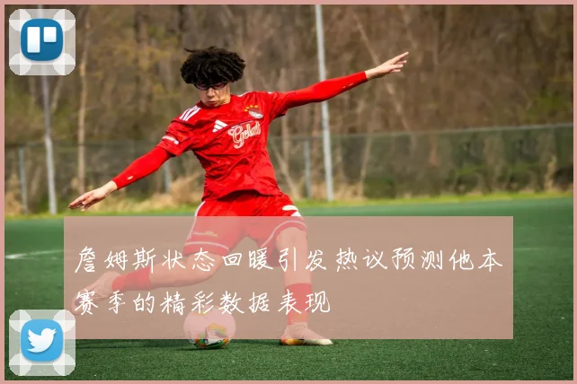 詹姆斯状态回暖引发热议预测他本赛季的精彩数据表现