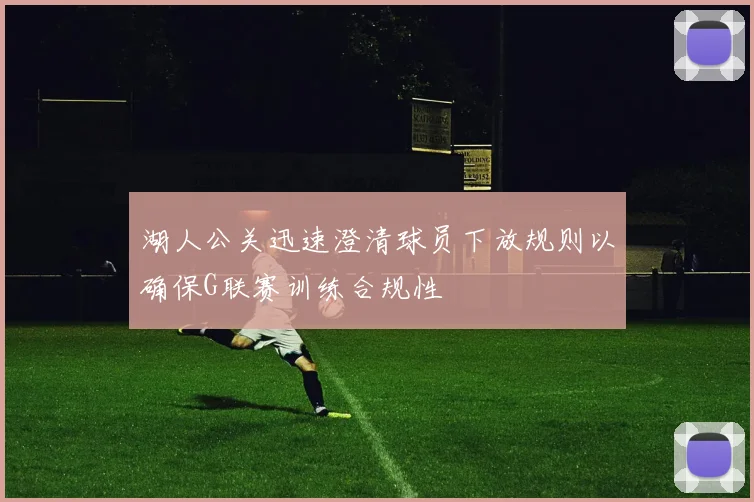 湖人公关迅速澄清球员下放规则以确保G联赛训练合规性
