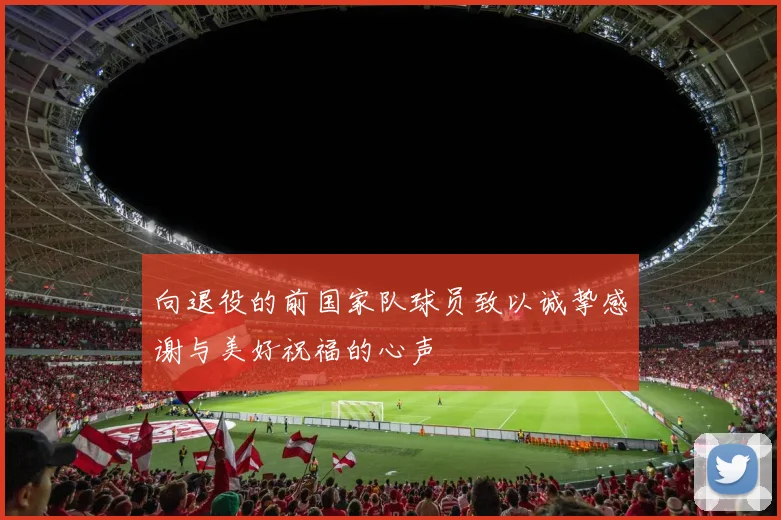 向退役的前国家队球员致以诚挚感谢与美好祝福的心声