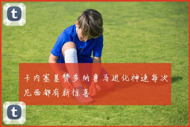 卡内塞基赞多纳鲁马进化神速每次见面都有新惊喜