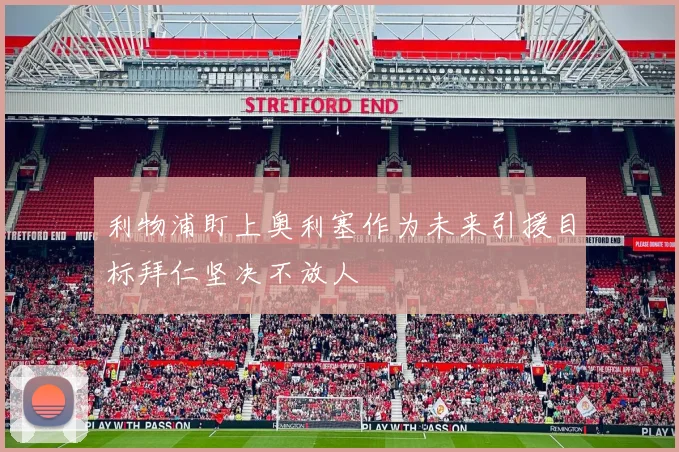 利物浦盯上奥利塞作为未来引援目标拜仁坚决不放人
