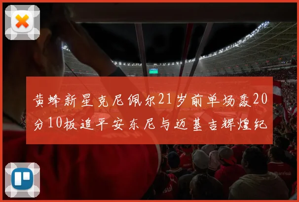 黄蜂新星克尼佩尔21岁前单场轰20分10板追平安东尼与迈基吉辉煌纪录