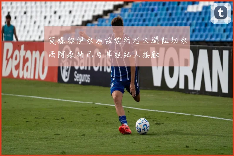 英媒称伊尔迪兹续约尤文遇阻切尔西阿森纳已与其经纪人接触