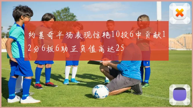 约基奇半场表现惊艳10投6中贡献12分6板6助正负值高达25