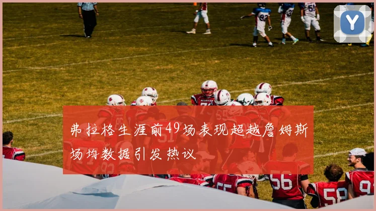 弗拉格生涯前49场表现超越詹姆斯场均数据引发热议