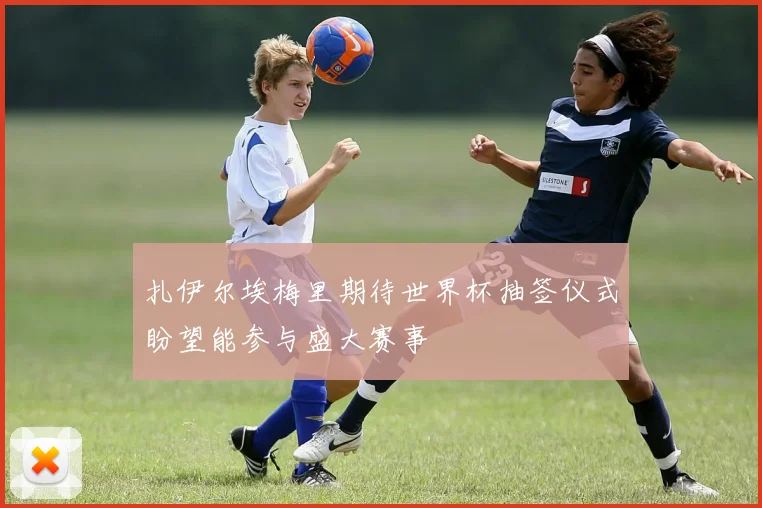 扎伊尔埃梅里期待世界杯抽签仪式盼望能参与盛大赛事