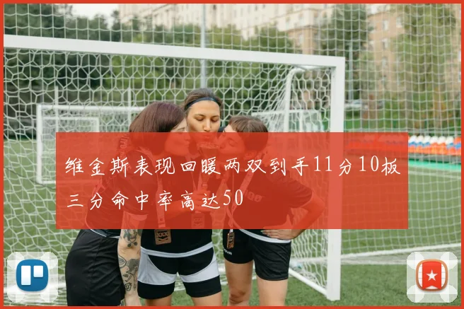 维金斯表现回暖两双到手11分10板三分命中率高达50