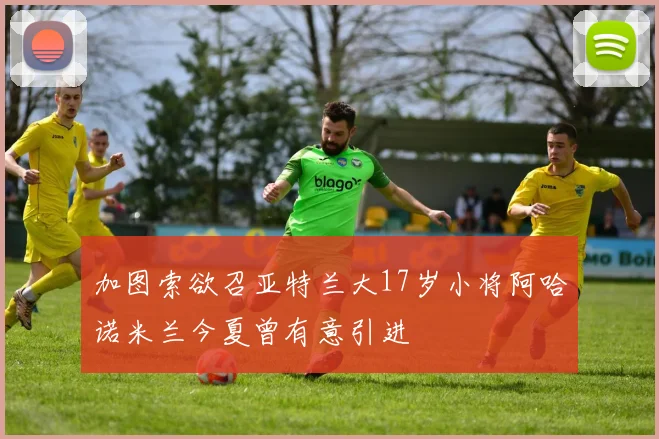 加图索欲召亚特兰大17岁小将阿哈诺米兰今夏曾有意引进
