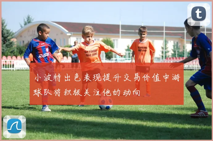 小波特出色表现提升交易价值中游球队将积极关注他的动向