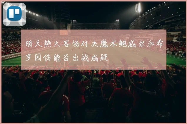 明天热火客场对决魔术鲍威尔和希罗因伤能否出战成疑